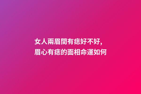 女人兩眉間有痣好不好, 眉心有痣的面相命運如何